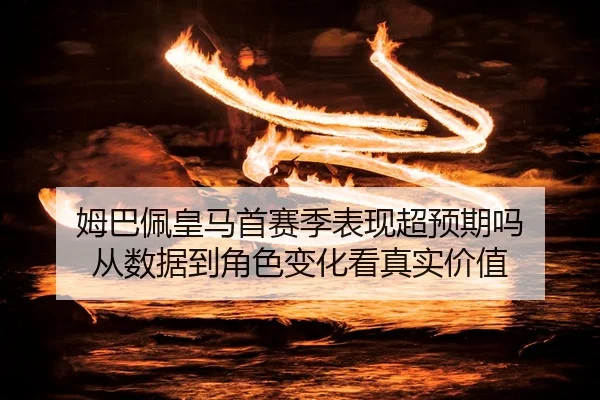 姆巴佩皇马首赛季表现超预期吗 从数据到角色变化看真实价值