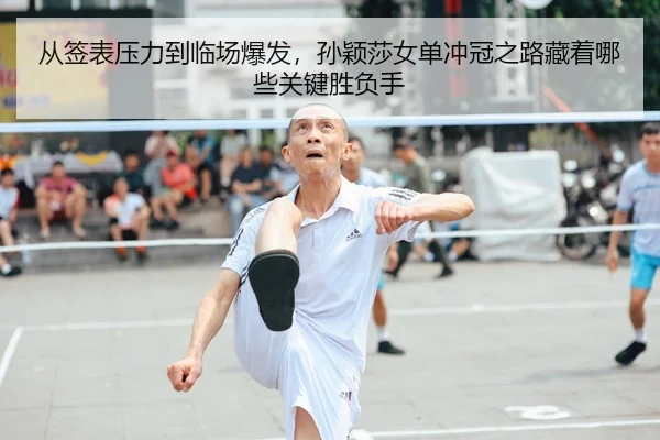 从签表压力到临场爆发，孙颖莎女单冲冠之路藏着哪些关键胜负手